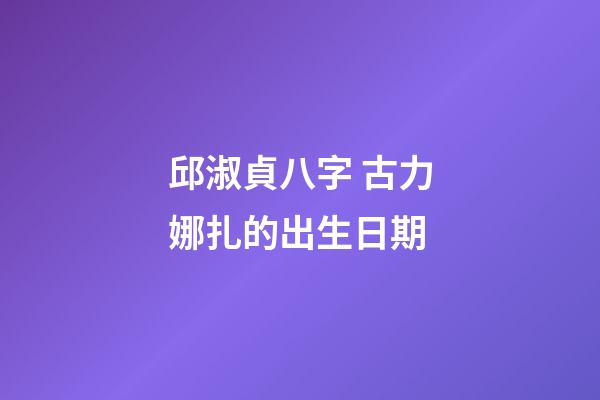邱淑貞八字 古力娜扎的出生日期-第1張-觀點-玄機派